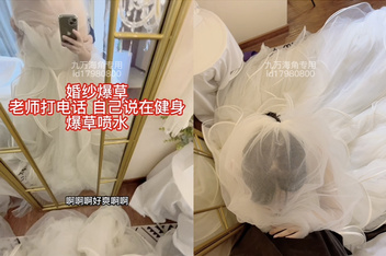 海角反差婊-【胡九萬（原小芳姐姐）】九萬原創穿婚紗被曝操正爽的時候老師電話打過來被嚇噴水